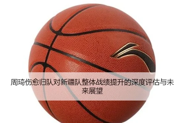 周琦伤愈归队对新疆队整体战绩提升的深度评估与未来展望 | LEYU SPORTS