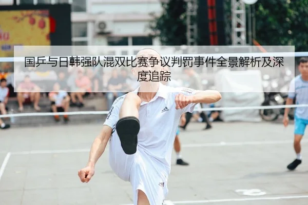 国乒与日韩强队混双比赛争议判罚事件全景解析及深度追踪 - LEYU SPORTS
